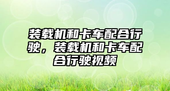 裝載機和卡車配合行駛，裝載機和卡車配合行駛視頻