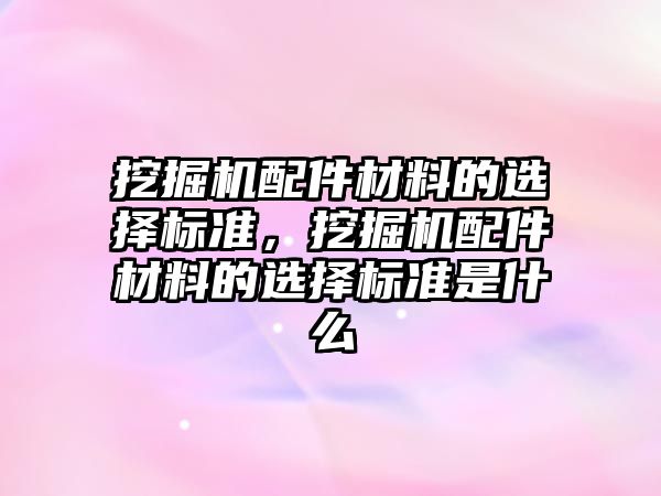 挖掘機配件材料的選擇標(biāo)準(zhǔn)，挖掘機配件材料的選擇標(biāo)準(zhǔn)是什么