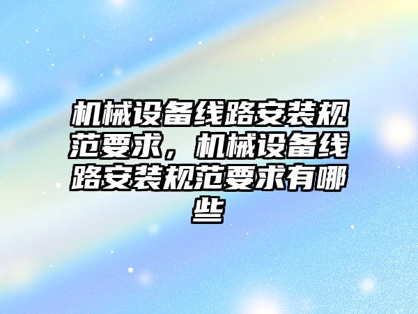 機械設(shè)備線路安裝規(guī)范要求，機械設(shè)備線路安裝規(guī)范要求有哪些