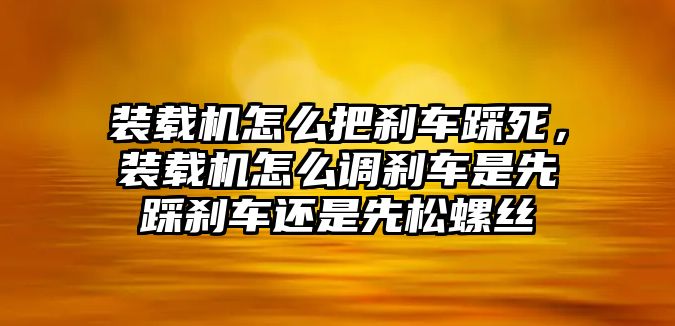 裝載機怎么把剎車踩死，裝載機怎么調剎車是先踩剎車還是先松螺絲