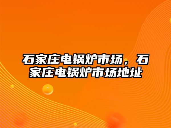 石家莊電鍋爐市場，石家莊電鍋爐市場地址