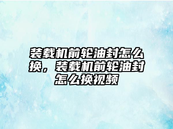 裝載機前輪油封怎么換，裝載機前輪油封怎么換視頻