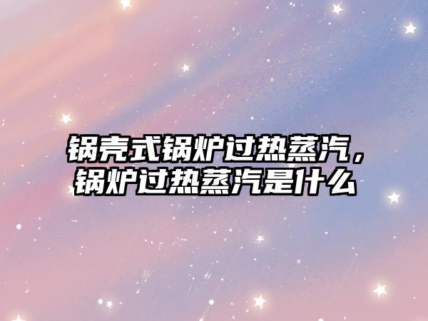 鍋殼式鍋爐過熱蒸汽，鍋爐過熱蒸汽是什么