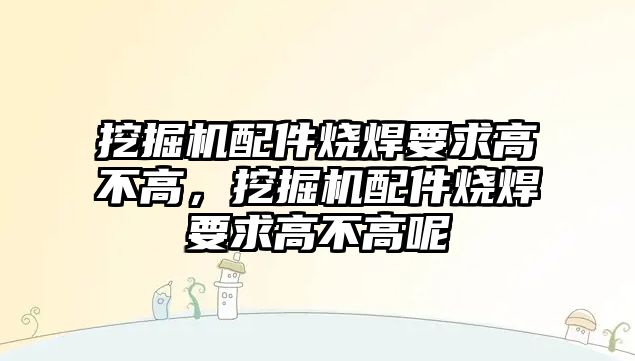 挖掘機配件燒焊要求高不高，挖掘機配件燒焊要求高不高呢