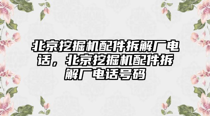 北京挖掘機(jī)配件拆解廠電話，北京挖掘機(jī)配件拆解廠電話號(hào)碼