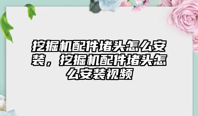 挖掘機配件堵頭怎么安裝，挖掘機配件堵頭怎么安裝視頻