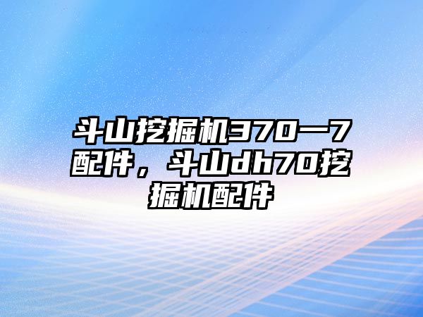 斗山挖掘機370一7配件，斗山dh70挖掘機配件