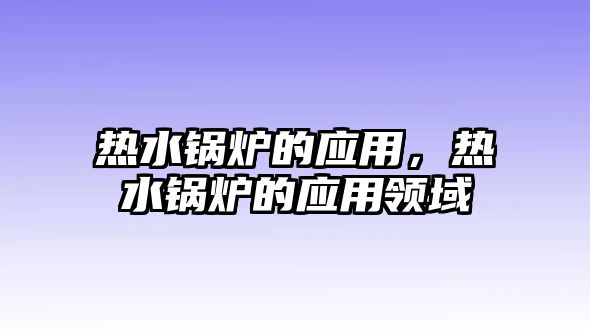 熱水鍋爐的應(yīng)用，熱水鍋爐的應(yīng)用領(lǐng)域