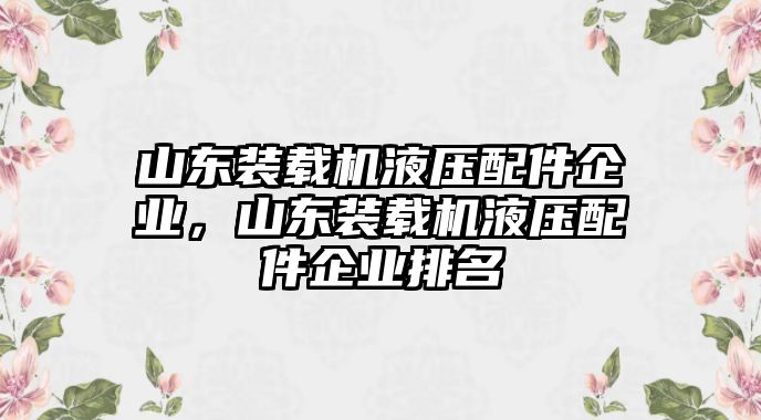 山東裝載機(jī)液壓配件企業(yè)，山東裝載機(jī)液壓配件企業(yè)排名