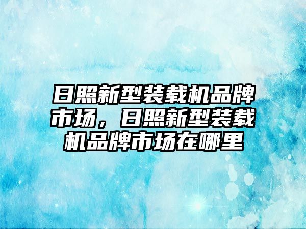 日照新型裝載機(jī)品牌市場(chǎng)，日照新型裝載機(jī)品牌市場(chǎng)在哪里