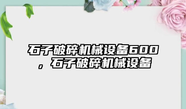 石子破碎機械設(shè)備600，石子破碎機械設(shè)備