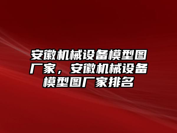 安徽機械設(shè)備模型圖廠家，安徽機械設(shè)備模型圖廠家排名