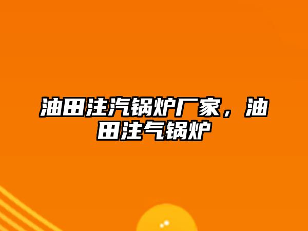 油田注汽鍋爐廠家，油田注氣鍋爐