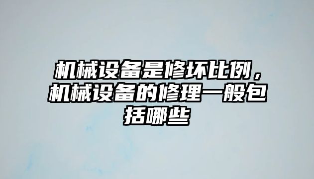 機械設備是修壞比例，機械設備的修理一般包括哪些