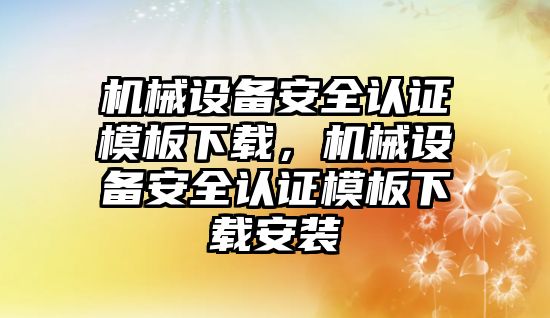 機械設(shè)備安全認(rèn)證模板下載，機械設(shè)備安全認(rèn)證模板下載安裝