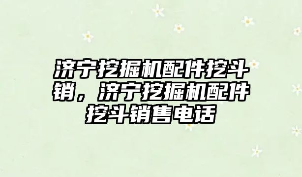 濟寧挖掘機配件挖斗銷，濟寧挖掘機配件挖斗銷售電話