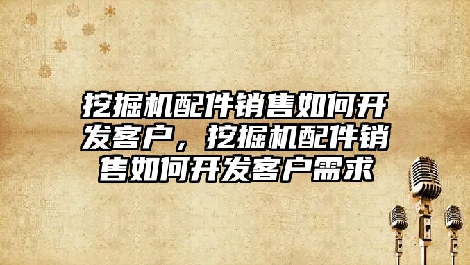 挖掘機配件銷售如何開發(fā)客戶，挖掘機配件銷售如何開發(fā)客戶需求