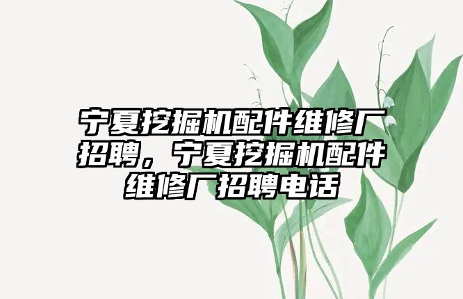 寧夏挖掘機(jī)配件維修廠招聘，寧夏挖掘機(jī)配件維修廠招聘電話