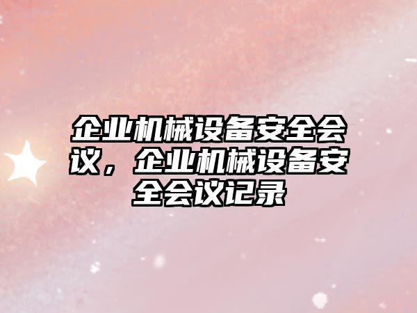 企業(yè)機(jī)械設(shè)備安全會議，企業(yè)機(jī)械設(shè)備安全會議記錄