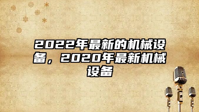 2022年最新的機械設(shè)備，2020年最新機械設(shè)備