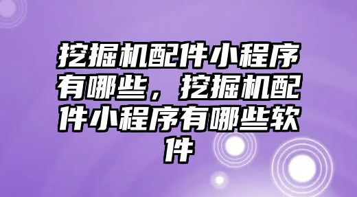 挖掘機配件小程序有哪些，挖掘機配件小程序有哪些軟件