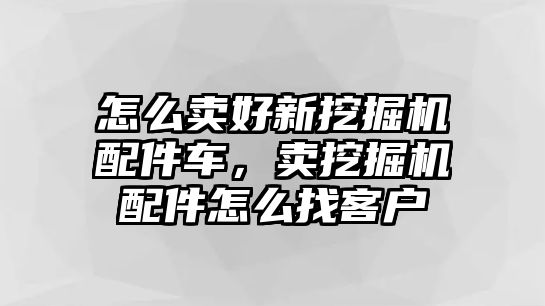 怎么賣好新挖掘機(jī)配件車，賣挖掘機(jī)配件怎么找客戶