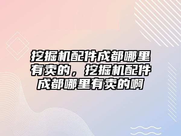 挖掘機配件成都哪里有賣的，挖掘機配件成都哪里有賣的啊