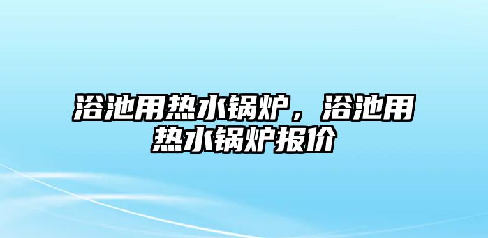 浴池用熱水鍋爐，浴池用熱水鍋爐報(bào)價(jià)