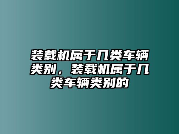 裝載機(jī)屬于幾類車輛類別，裝載機(jī)屬于幾類車輛類別的