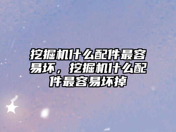 挖掘機什么配件最容易壞，挖掘機什么配件最容易壞掉