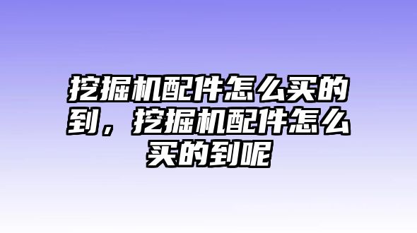 挖掘機配件怎么買的到，挖掘機配件怎么買的到呢