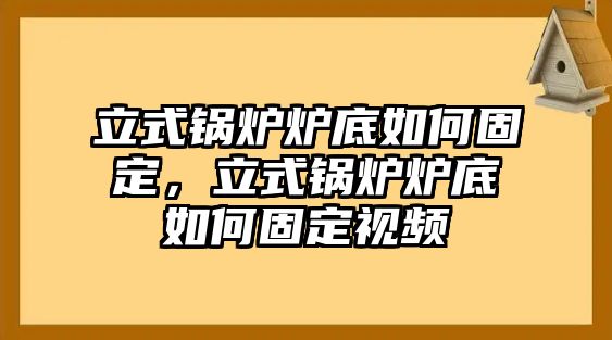 立式鍋爐爐底如何固定，立式鍋爐爐底如何固定視頻