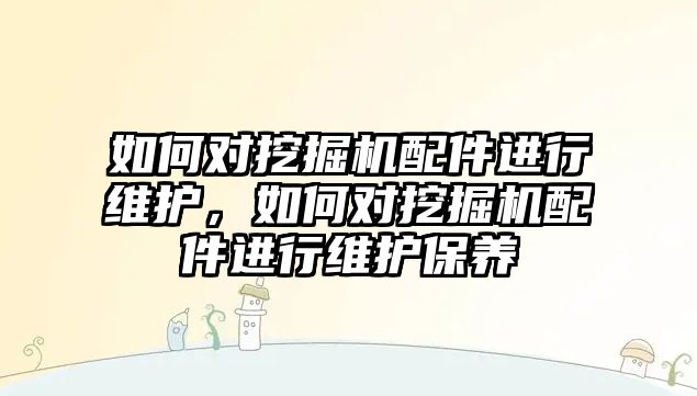 如何對挖掘機配件進行維護，如何對挖掘機配件進行維護保養(yǎng)