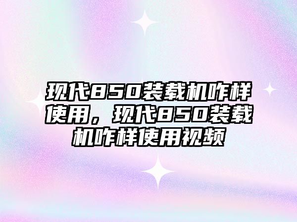 現(xiàn)代850裝載機(jī)咋樣使用，現(xiàn)代850裝載機(jī)咋樣使用視頻