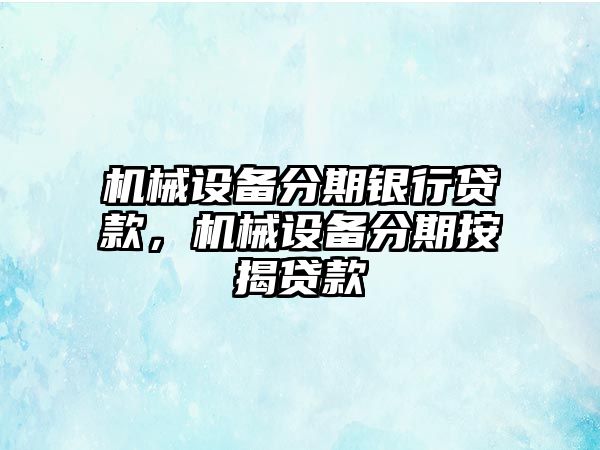 機(jī)械設(shè)備分期銀行貸款，機(jī)械設(shè)備分期按揭貸款