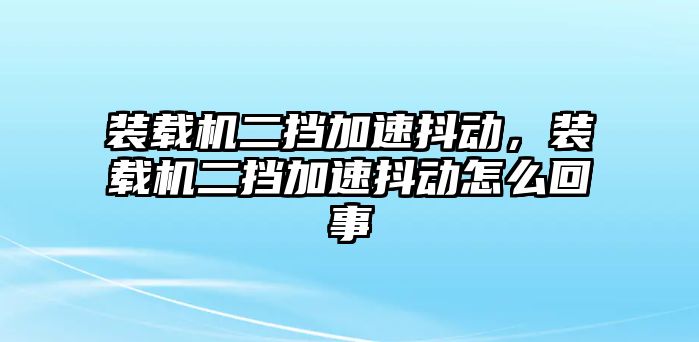 裝載機(jī)二擋加速抖動(dòng)，裝載機(jī)二擋加速抖動(dòng)怎么回事