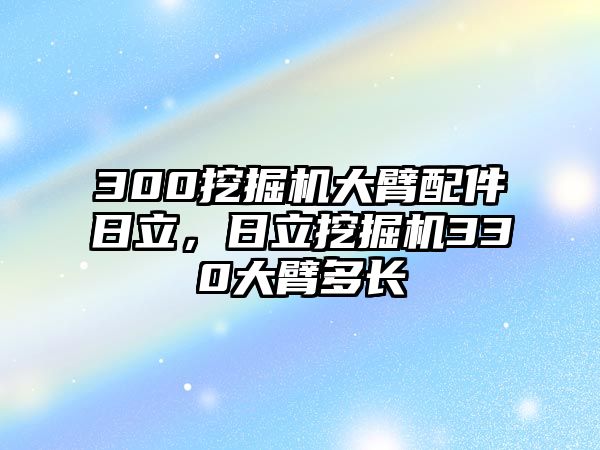 300挖掘機大臂配件日立，日立挖掘機330大臂多長