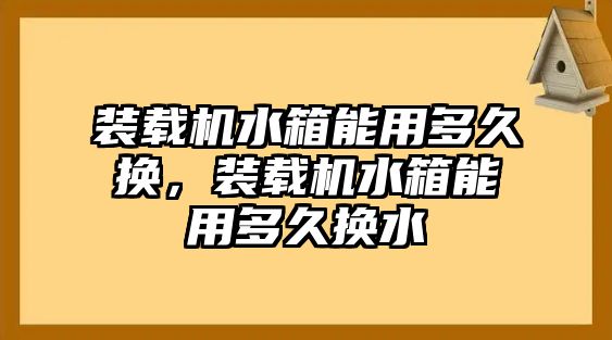 裝載機(jī)水箱能用多久換，裝載機(jī)水箱能用多久換水