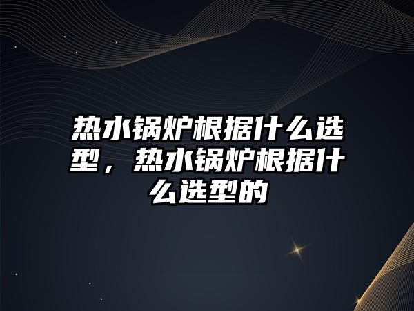 熱水鍋爐根據(jù)什么選型，熱水鍋爐根據(jù)什么選型的