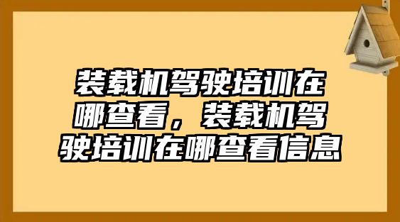 裝載機駕駛培訓在哪查看，裝載機駕駛培訓在哪查看信息