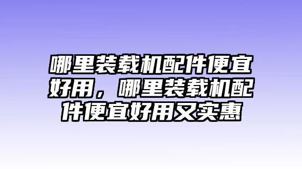 哪里裝載機(jī)配件便宜好用，哪里裝載機(jī)配件便宜好用又實(shí)惠