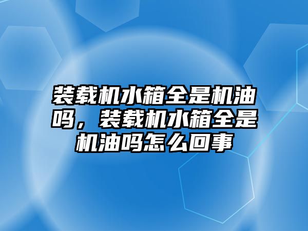 裝載機水箱全是機油嗎，裝載機水箱全是機油嗎怎么回事