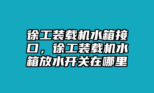 徐工裝載機(jī)水箱接口，徐工裝載機(jī)水箱放水開(kāi)關(guān)在哪里