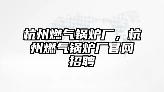 杭州燃?xì)忮仩t廠，杭州燃?xì)忮仩t廠官網(wǎng)招聘