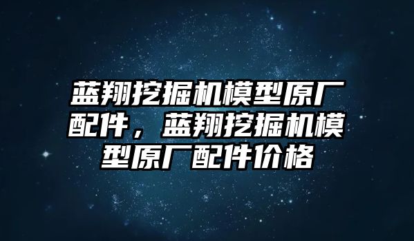 藍(lán)翔挖掘機(jī)模型原廠配件，藍(lán)翔挖掘機(jī)模型原廠配件價(jià)格