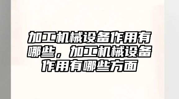 加工機械設備作用有哪些，加工機械設備作用有哪些方面