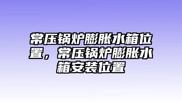 常壓鍋爐膨脹水箱位置，常壓鍋爐膨脹水箱安裝位置