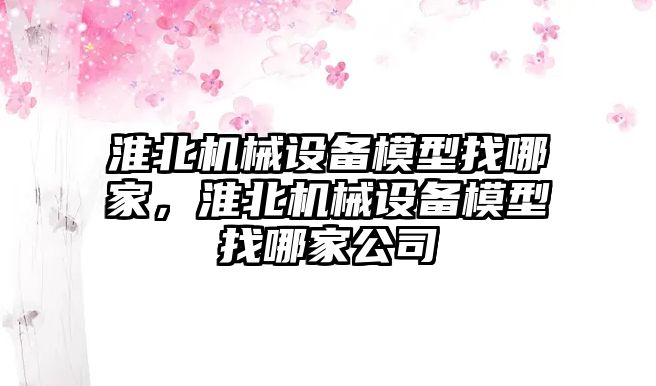 淮北機械設備模型找哪家，淮北機械設備模型找哪家公司