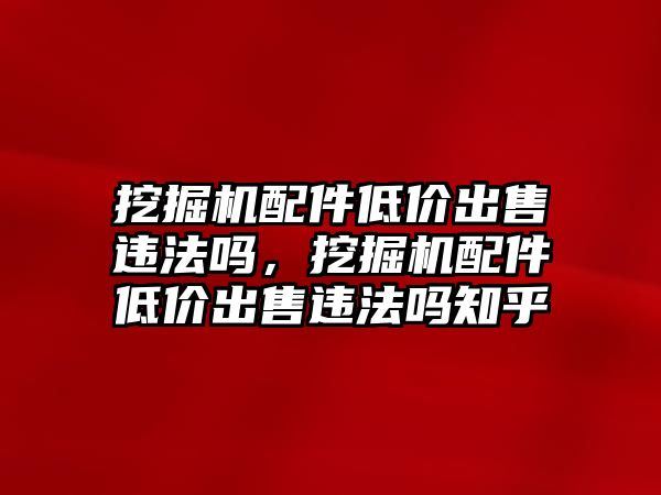 挖掘機配件低價出售違法嗎，挖掘機配件低價出售違法嗎知乎