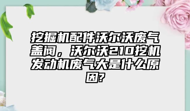 挖掘機(jī)配件沃爾沃廢氣蓋閥，沃爾沃210挖機(jī)發(fā)動機(jī)廢氣大是什么原因?